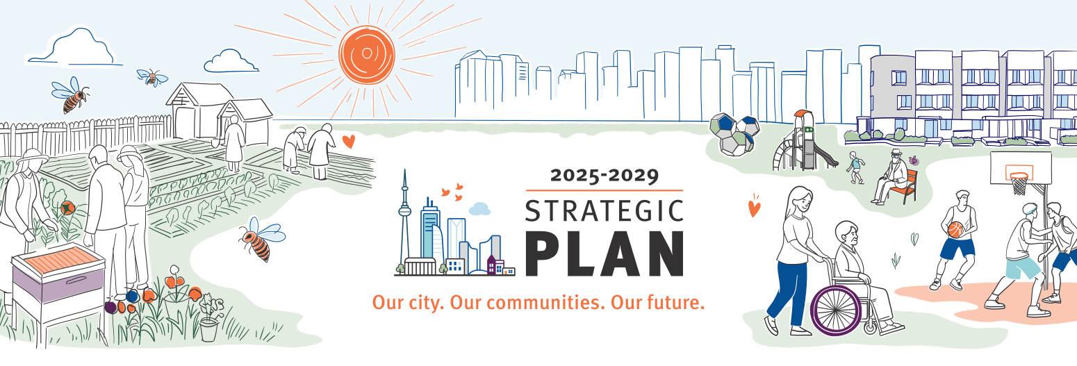 A banner image with illustrations of community activities like community gardens, people sitting at a table, a mother and daughter walking a dog, apartment buildings and townhouse complexes, kids playing sports, and other people walking outside. In the centre of the image there is an illustration of the Toronto skyline beside text which says: 2025-2029 Strategic Plan. Our city. Our communities. Our future.